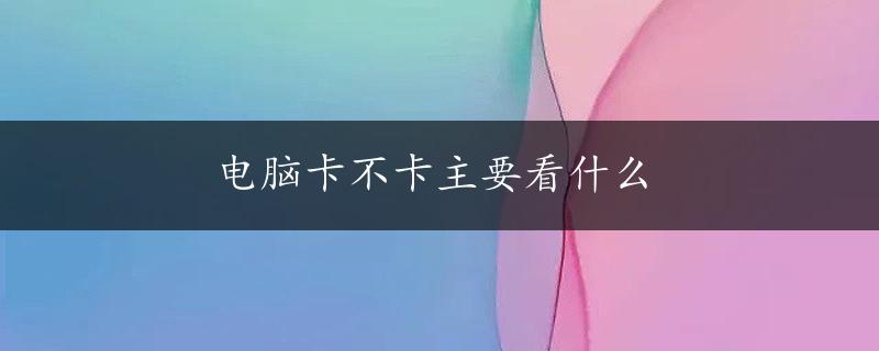 电脑卡不卡主要看什么