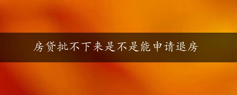 房贷批不下来是不是能申请退房