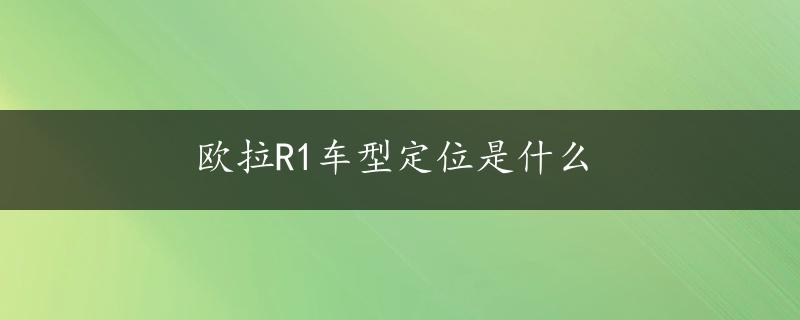 欧拉R1车型定位是什么