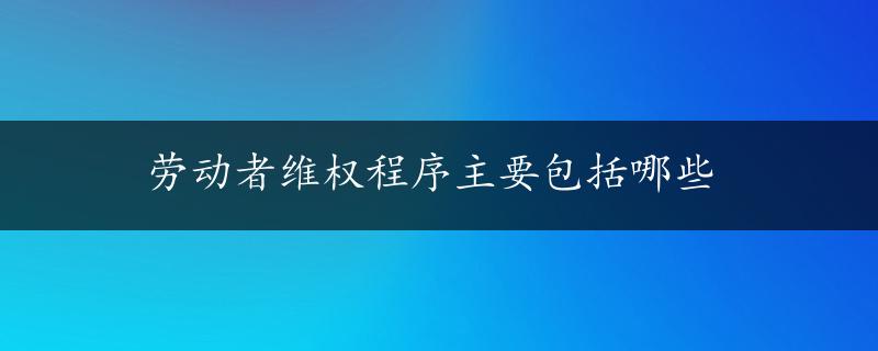 劳动者维权程序主要包括哪些