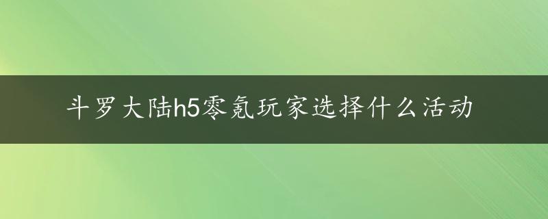 斗罗大陆h5零氪玩家选择什么活动