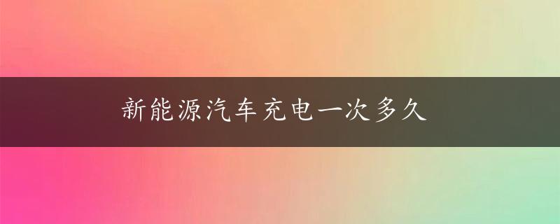 新能源汽车充电一次多久