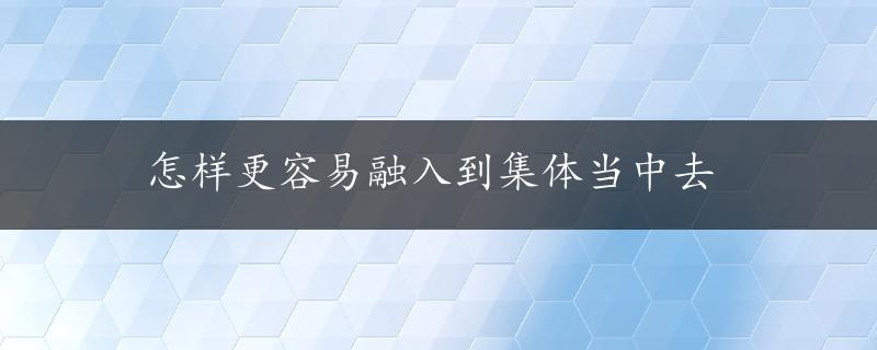 怎样更容易融入到集体当中去