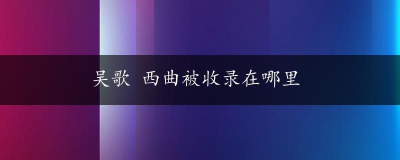 吴歌 西曲被收录在哪里