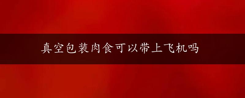 真空包装肉食可以带上飞机吗