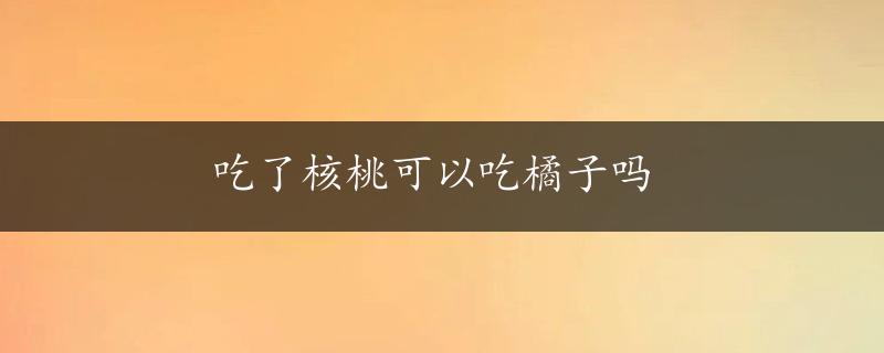 吃了核桃可以吃橘子吗