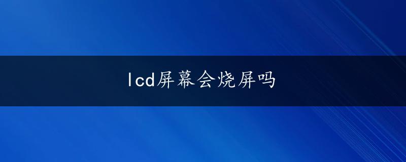 lcd屏幕会烧屏吗