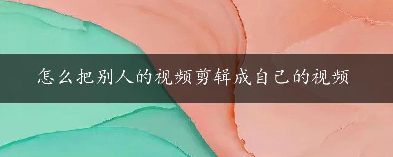 怎么把别人的视频剪辑成自己的视频