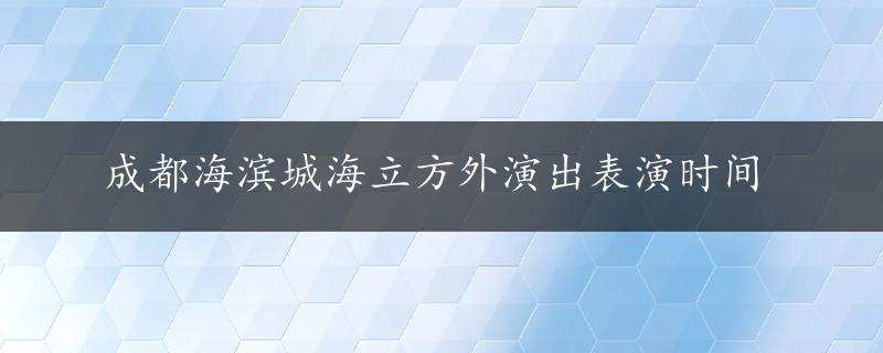 成都海滨城海立方外演出表演时间