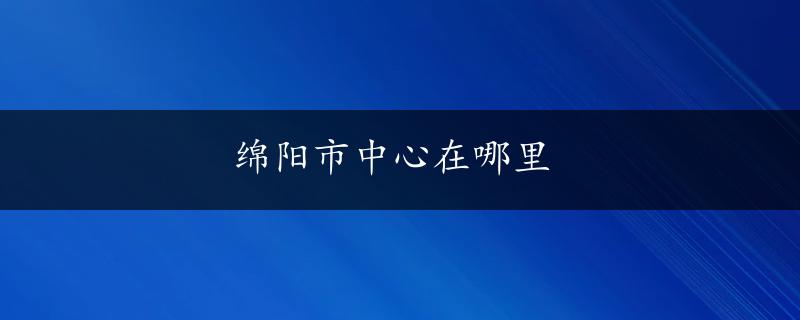 绵阳市中心在哪里