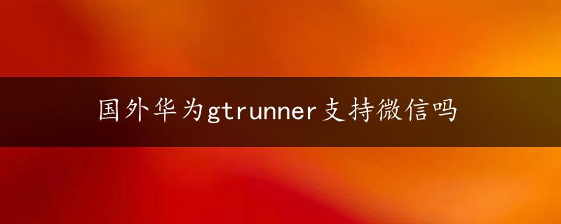 国外华为gtrunner支持微信吗