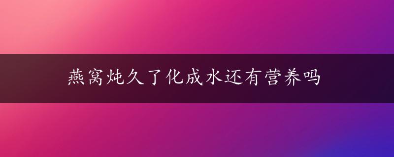 燕窝炖久了化成水还有营养吗