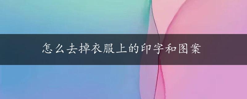 怎么去掉衣服上的印字和图案