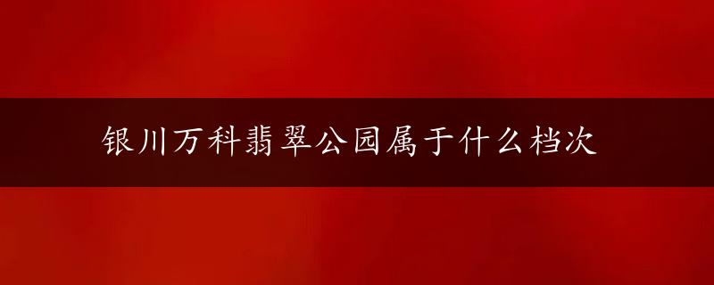 银川万科翡翠公园属于什么档次