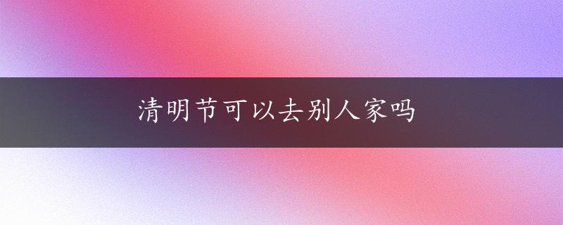 清明节可以去别人家吗