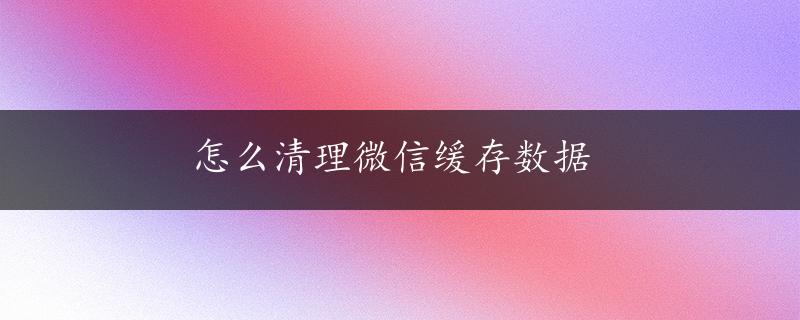 怎么清理微信缓存数据