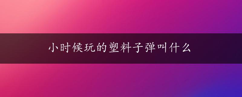 小时候玩的塑料子弹叫什么