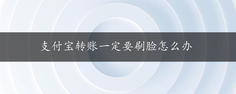 支付宝转账一定要刷脸怎么办