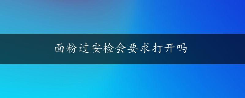 面粉过安检会要求打开吗