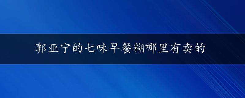 郭亚宁的七味早餐糊哪里有卖的