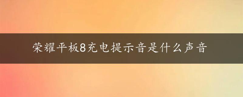 荣耀平板8充电提示音是什么声音