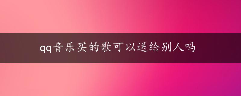 qq音乐买的歌可以送给别人吗