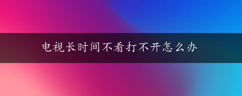 电视长时间不看打不开怎么办