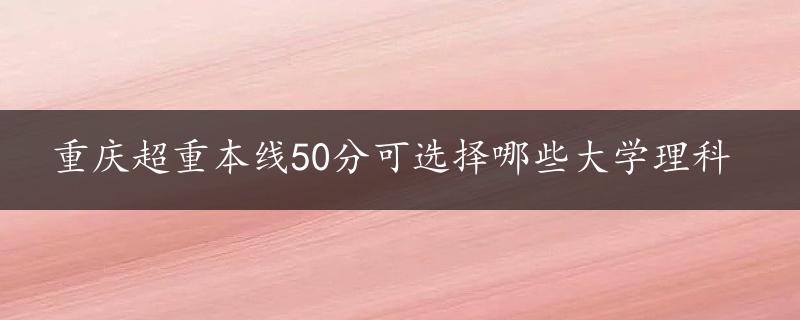 重庆超重本线50分可选择哪些大学理科