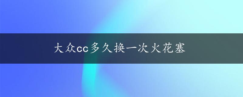 大众cc多久换一次火花塞