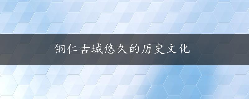 铜仁古城悠久的历史文化