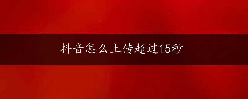 抖音怎么上传超过15秒