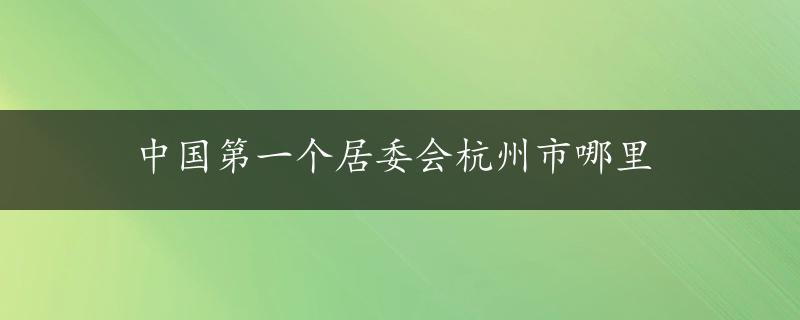 中国第一个居委会杭州市哪里