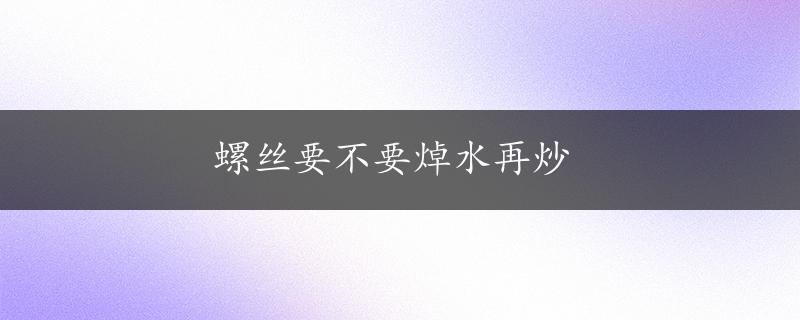 螺丝要不要焯水再炒