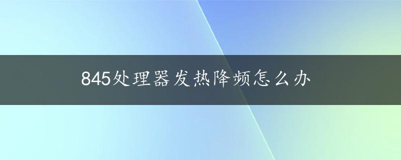 845处理器发热降频怎么办