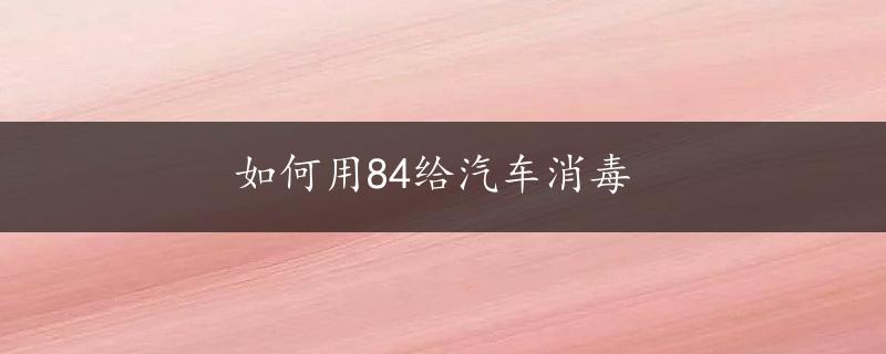 如何用84给汽车消毒