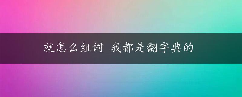 就怎么组词 我都是翻字典的