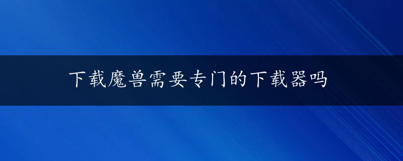 下载魔兽需要专门的下载器吗