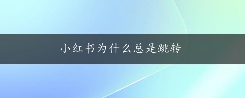 小红书为什么总是跳转