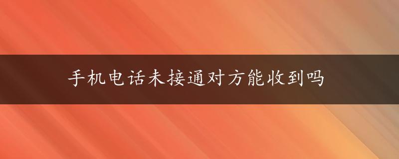 手机电话未接通对方能收到吗