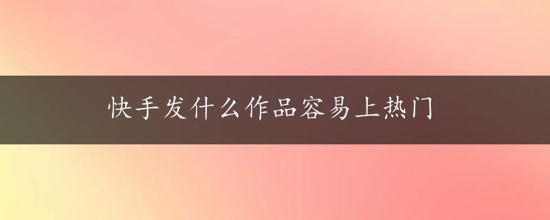 快手发什么作品容易上热门