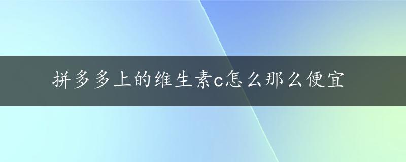 拼多多上的维生素c怎么那么便宜