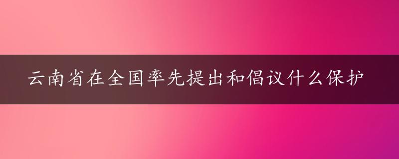 云南省在全国率先提出和倡议什么保护