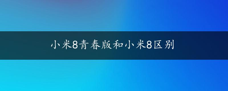 小米8青春版和小米8区别