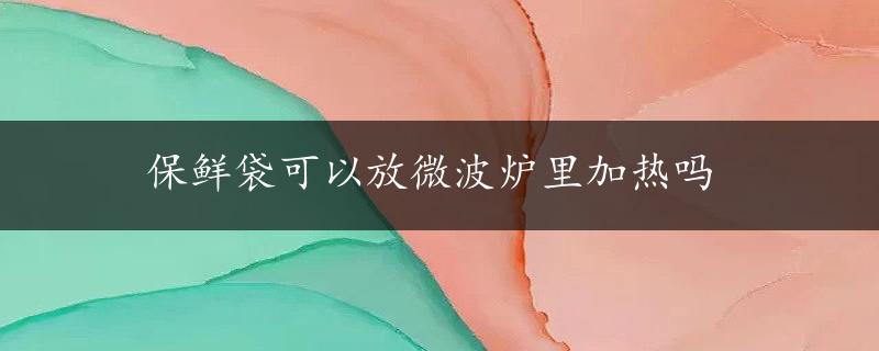 保鲜袋可以放微波炉里加热吗