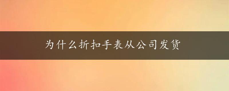 为什么折扣手表从公司发货