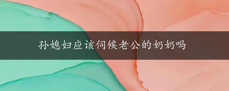 孙媳妇应该伺候老公的奶奶吗