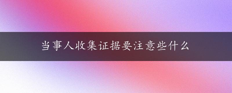 当事人收集证据要注意些什么