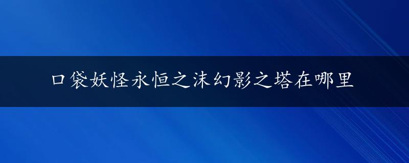 口袋妖怪永恒之沫幻影之塔在哪里