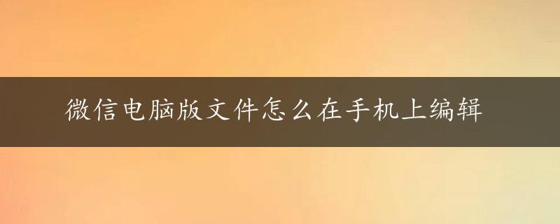 微信电脑版文件怎么在手机上编辑