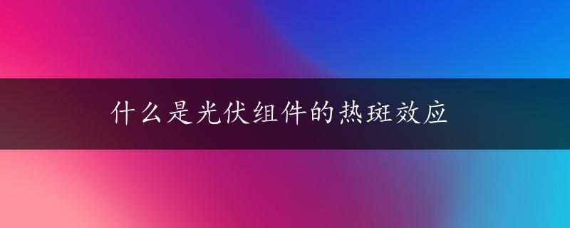 什么是光伏组件的热斑效应